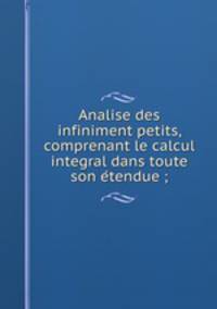 Analise des infiniment petits, comprenant le calcul integral dans toute son e?tendue?;