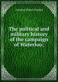 The political and military history of the campaign of Waterloo;
