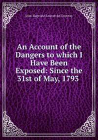 An Account of the Dangers to which I Have Been Exposed: Since the 31st of May, 1793 .