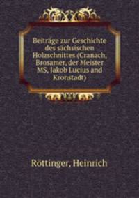 Beitrage zur Geschichte des sachsischen Holzschnittes (Cranach, Brosamer, der Meister MS, Jakob Lucius and Kronstadt)
