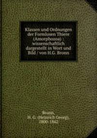 Klassen und Ordnungen der Formlosen Thiere (Amorphozoa) : wissenschaftlich dargestellt in Wort und Bild / von H.G. Bronn
