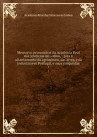 Memorias economicas da Academia Real das Sciencias de Lisboa, : para o adiantamento da agricultura, das artes, e da industria em Portugal, e suas conquistas. 1