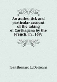 An authentick and particular account of the taking of Carthagena by the French, in . 1697