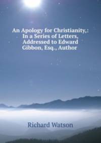 An Apology for Christianity,: In a Series of Letters, Addressed to Edward Gibbon, Esq., Author .