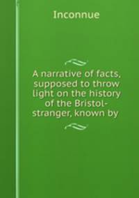 A narrative of facts, supposed to throw light on the history of the Bristol-stranger, known by .