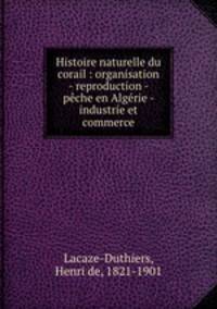 Histoire naturelle du corail : organisation - reproduction - peche en Algerie - industrie et commerce