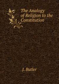 The Analogy of Religion to the Constitution .