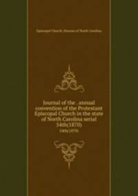 Journal of the . annual convention of the Protestant Episcopal Church in the state of North Carolina serial. 54th(1870)