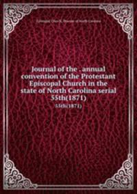 Journal of the . annual convention of the Protestant Episcopal Church in the state of North Carolina serial. 55th(1871)