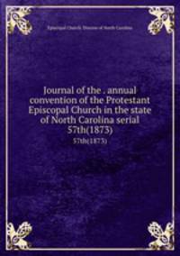 Journal of the . annual convention of the Protestant Episcopal Church in the state of North Carolina serial. 57th(1873)