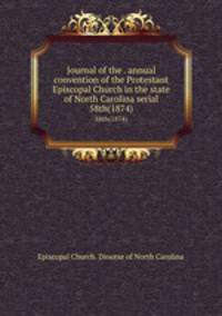 Journal of the . annual convention of the Protestant Episcopal Church in the state of North Carolina serial. 58th(1874)