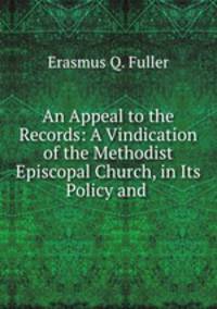 An Appeal to the Records: A Vindication of the Methodist Episcopal Church, in Its Policy and .