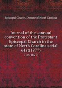 Journal of the . annual convention of the Protestant Episcopal Church in the state of North Carolina serial. 61st(1877)