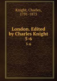 London. Edited by Charles Knight. 5-6