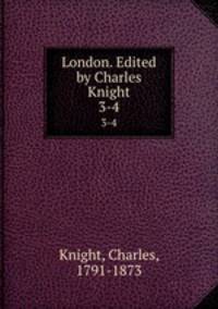 London. Edited by Charles Knight. 3-4