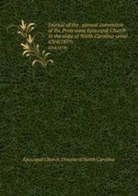 Journal of the . annual convention of the Protestant Episcopal Church in the state of North Carolina serial. 63rd(1879)