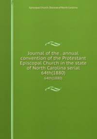 Journal of the . annual convention of the Protestant Episcopal Church in the state of North Carolina serial. 64th(1880)