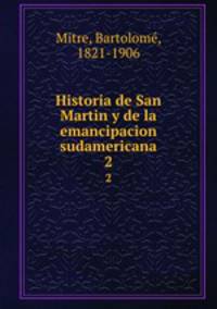 Historia de San Martin y de la emancipacion sudamericana. 2