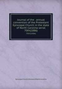 Journal of the . annual convention of the Protestant Episcopal Church in the state of North Carolina serial. 70th(1886)