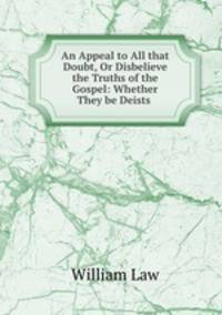 An Appeal to All that Doubt, Or Disbelieve the Truths of the Gospel: Whether They be Deists .