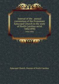 Journal of the . annual convention of the Protestant Episcopal Church in the state of North Carolina serial. 74th(1890)