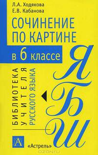 Сочинение по картине в 6 классе: Методическое пособие / Под ред. Ходяковой Л.А. - (Библиотека учителя русского языка)