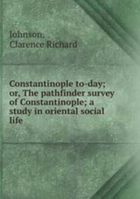 Constantinople to-day; or, The pathfinder survey of Constantinople; a study in oriental social life