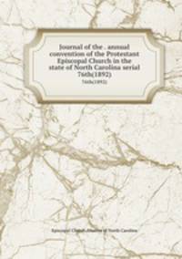 Journal of the . annual convention of the Protestant Episcopal Church in the state of North Carolina serial. 76th(1892)