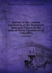 Journal of the . annual convention of the Protestant Episcopal Church in the state of North Carolina serial. 77th(1893)