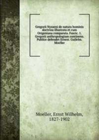 Gregorii Nysseni de natura hominis doctrina illustrata et cum Origeniana comparata. Fascic. 1. Gregorii anthropologiam continens. Publice defendet Ernest. Guilelm. Moeller