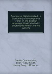 Synonyms discriminated : a dictionary of synonymous words in the English language, illustrated with quotations from standard writers