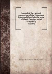 Journal of the . annual convention of the Protestant Episcopal Church in the state of North Carolina serial. 81st(1897)