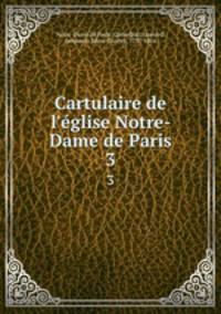 Cartulaire de l`glise Notre-Dame de Paris. 3