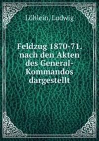 Feldzug 1870-71. nach den Akten des General-Kommandos dargestellt