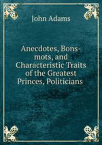 Anecdotes, Bons-mots, and Characteristic Traits of the Greatest Princes, Politicians .