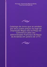 Catalogo de livros que se vendem por seus justos precos na loge da Impressao Regia sita na Praca do Commercio pelo seu administrador Francisco de Paula da Arrabida em janeiro de 1771