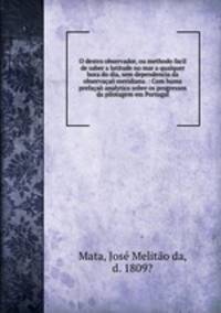 O destro observador, ou methodo facil de saber a latitude no mar a qualquer hora do dia, sem dependencia da observacao meridiana. : Com huma prefacao analytica sobre os progressos da pilotagem em Portugal.