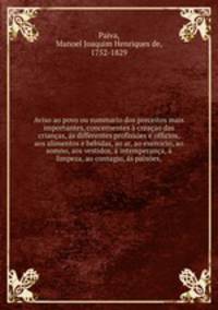 Aviso ao povo ou summario dos preceitos mais importantes, concernentes a creacao das criancas, as differentes profissoes e officios, aos alimentos e bebidas, ao ar, ao exercicio, ao somno, aos vestidos, a intemperanca, a limpeza, ao contagio, as paixoes