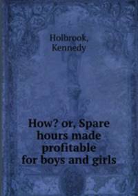 How? or, Spare hours made profitable for boys and girls