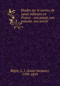 Etudes sur le service de sante militaire en France : son passe, son present, son avenir