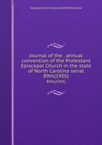 Journal of the . annual convention of the Protestant Episcopal Church in the state of North Carolina serial. 89th(1905)