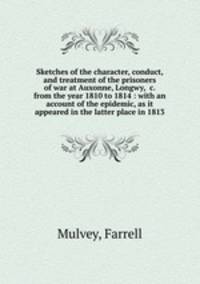 Sketches of the character, conduct, and treatment of the prisoners of war at Auxonne, Longwy, &c. from the year 1810 to 1814 : with an account of the epidemic, as it appeared in the latter place in 1813