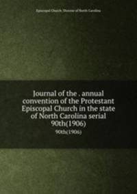 Journal of the . annual convention of the Protestant Episcopal Church in the state of North Carolina serial. 90th(1906)