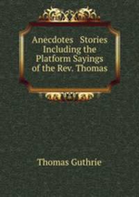 Anecdotes & Stories Including the Platform Sayings of the Rev. Thomas .