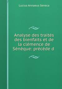 Analyse des traites des bienfaits et de la clemence de Seneque: precede d .