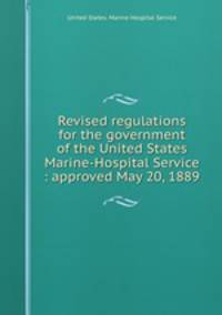 Revised regulations for the government of the United States Marine-Hospital Service : approved May 20, 1889