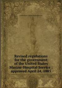 Revised regulations for the government of the United States Marine-Hospital Service : approved April 24, 1885