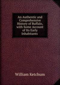 An Authentic and Comprehensive History of Buffalo, with Some Account of Its Early Inhabitants .
