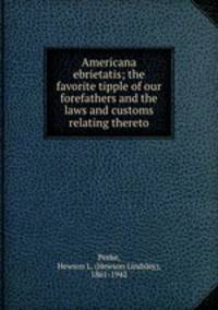 Americana ebrietatis; the favorite tipple of our forefathers and the laws and customs relating thereto