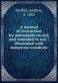 A manual of instruction for attendants on sick and wounded in war : illustrated with numerous woodcuts